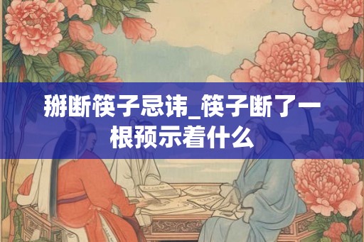 掰断筷子忌讳_筷子断了一根预示着什么