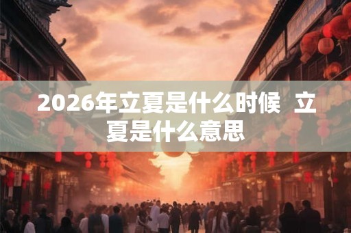 2026年立夏是什么时候  立夏是什么意思