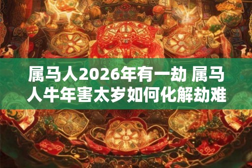 属马人2026年有一劫 属马人牛年害太岁如何化解劫难