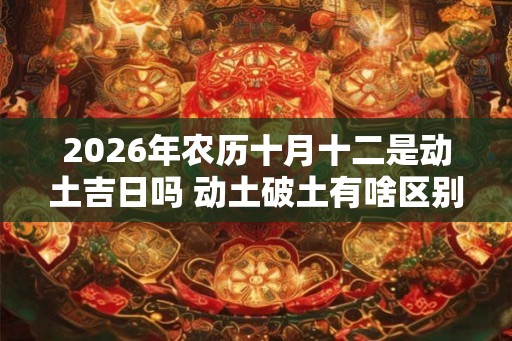 2026年农历十月十二是动土吉日吗 动土破土有啥区别 2026年农历十月十二是动土吉日吗 动土破土有啥区别