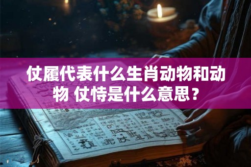仗履代表什么生肖动物和动物 仗恃是什么意思？