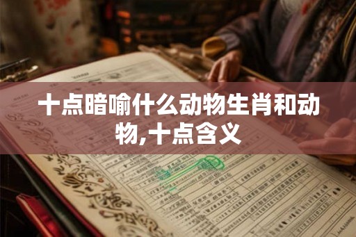 十点暗喻什么动物生肖和动物,十点含义