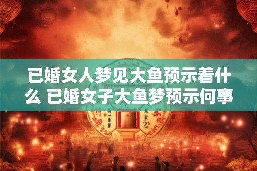 已婚女人梦见大鱼预示着什么 已婚女子大鱼梦预示何事