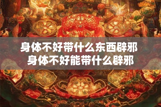 身体不好带什么东西辟邪 身体不好能带什么辟邪