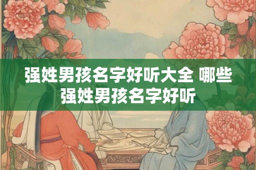 强姓男孩名字好听大全 哪些强姓男孩名字好听 强姓男孩名字好听大全 哪些强姓男孩名字好听
