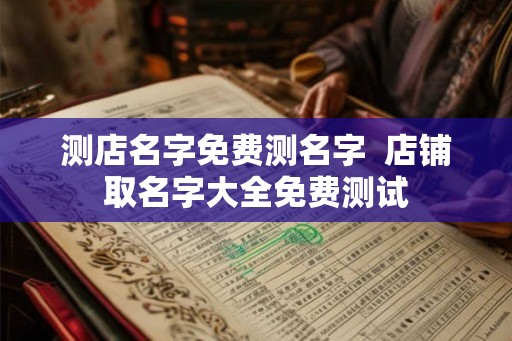测店名字免费测名字 店铺取名字大全免费测试 测店名字免费测名字 店铺取名字大全免费测试