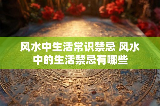 风水中生活常识禁忌 风水中的生活禁忌有哪些