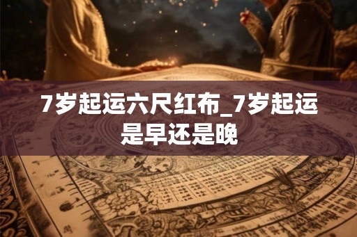 7岁起运六尺红布_7岁起运是早还是晚 7岁起运六尺红布_7岁起运是早还是晚