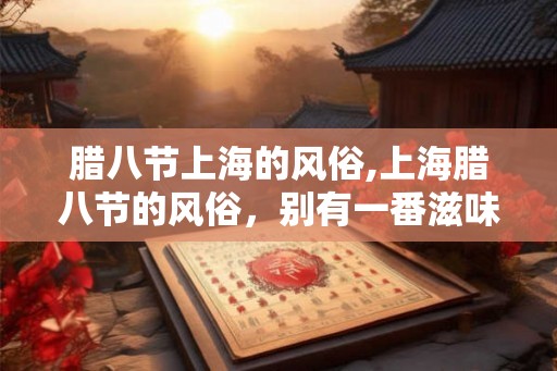腊八节上海的风俗,上海腊八节的风俗,别有一番滋味在心头 腊八节上海的风俗,上海腊八节的风俗,别有一番滋味在心头