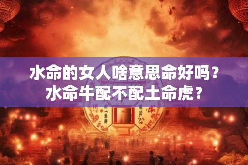 水命的女人啥意思命好吗？水命牛配不配土命虎？