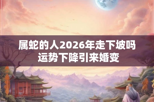 属蛇的人2026年走下坡吗 运势下降引来婚变