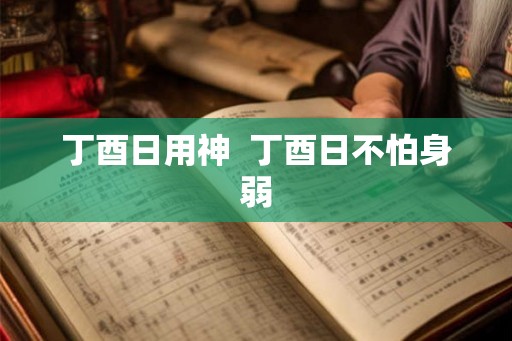 丁酉日用神 丁酉日不怕身弱 丁酉日用神 丁酉日不怕身弱
