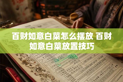 百财如意白菜怎么摆放 百财如意白菜放置技巧