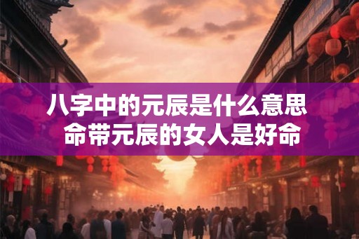 八字中的元辰是什么意思 命带元辰的女人是好命 八字中的元辰是什么意思 命带元辰的女人是好命