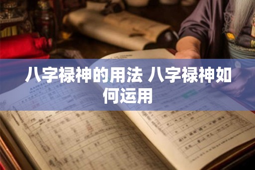 八字禄神的用法 八字禄神如何运用 八字禄神的用法 八字禄神如何运用