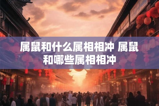 属鼠和什么属相相冲 属鼠和哪些属相相冲