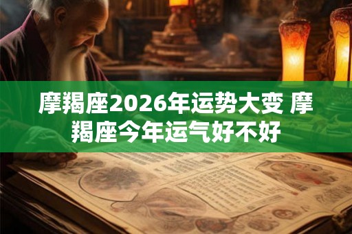 摩羯座2026年运势大变 摩羯座今年运气好不好