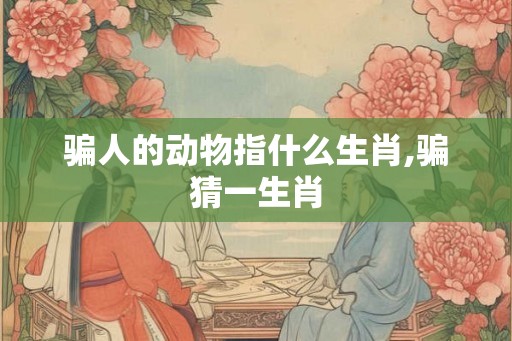 骗人的动物指什么生肖,骗猜一生肖