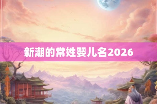 新潮的常姓婴儿名2026 新潮的常姓婴儿名2026