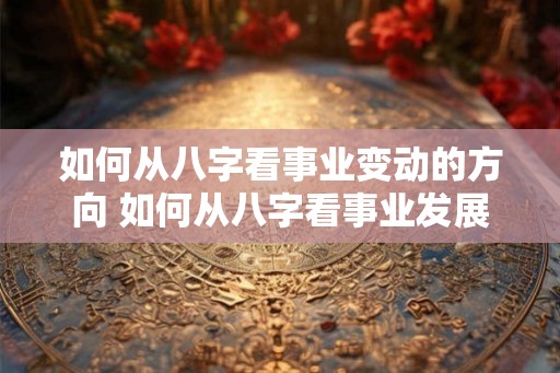 如何从八字看事业变动的方向 如何从八字看事业发展