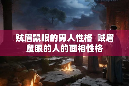 贼眉鼠眼的男人性格  贼眉鼠眼的人的面相性格