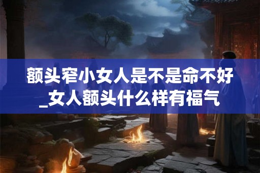 额头窄小女人是不是命不好_女人额头什么样有福气