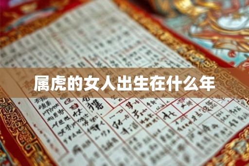 属虎的女人出生在什么年 属虎的女人出生在什么年