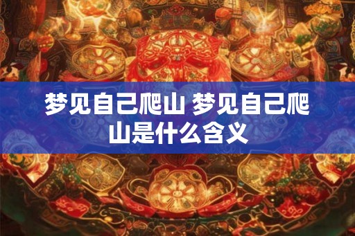 梦见自己爬山 梦见自己爬山是什么含义 梦见自己爬山 梦见自己爬山是什么含义