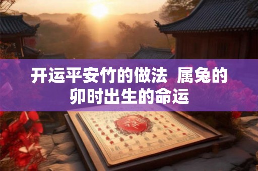 开运平安竹的做法  属兔的卯时出生的命运
