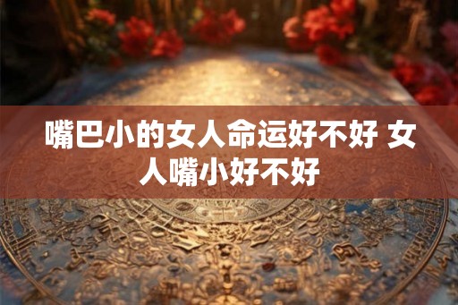 嘴巴小的女人命运好不好 女人嘴小好不好