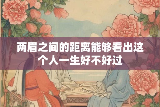 两眉之间的距离能够看出这个人一生好不好过 两眉之间的距离能够看出这个人一生好不好过