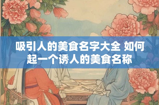 吸引人的美食名字大全 如何起一个诱人的美食名称