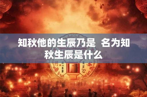 知秋他的生辰乃是  名为知秋生辰是什么