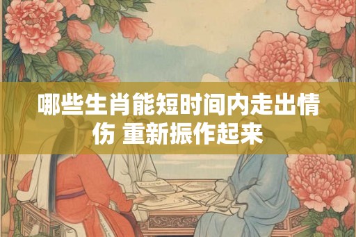 哪些生肖能短时间内走出情伤 重新振作起来