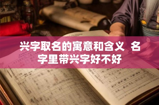 兴字取名的寓意和含义  名字里带兴字好不好