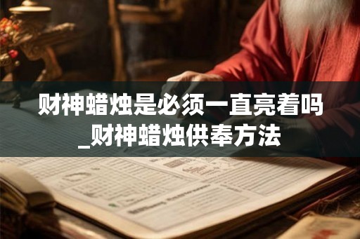 财神蜡烛是必须一直亮着吗_财神蜡烛供奉方法 财神蜡烛是必须一直亮着吗_财神蜡烛供奉方法