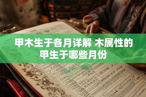 甲木生于各月详解 木属性的甲生于哪些月份