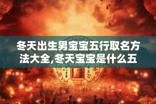 冬天出生男宝宝五行取名方法大全,冬天宝宝是什么五行？