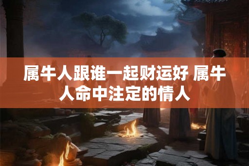 属牛人跟谁一起财运好 属牛人命中注定的情人
