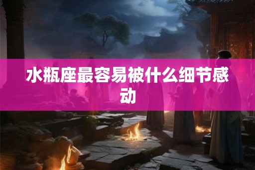 水瓶座最容易被什么细节感动