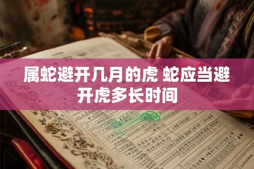 属蛇避开几月的虎 蛇应当避开虎多长时间 属蛇避开几月的虎 蛇应当避开虎多长时间