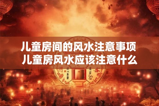 儿童房间的风水注意事项 儿童房风水应该注意什么