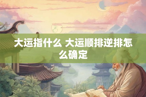大运指什么 大运顺排逆排怎么确定