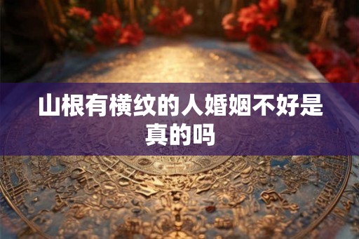 山根有横纹的人婚姻不好是真的吗