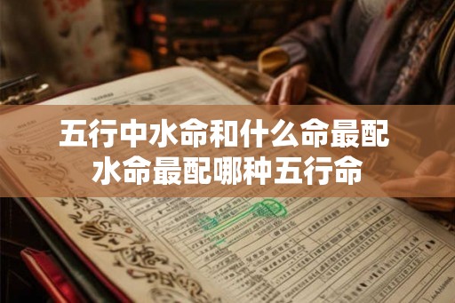五行中水命和什么命最配 水命最配哪种五行命 五行中水命和什么命最配 水命最配哪种五行命