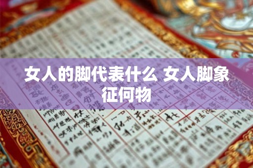 女人的脚代表什么 女人脚象征何物