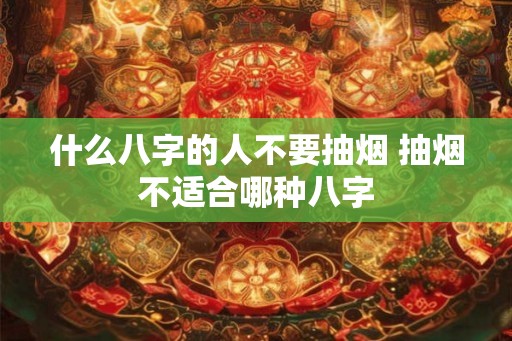 什么八字的人不要抽烟 抽烟不适合哪种八字