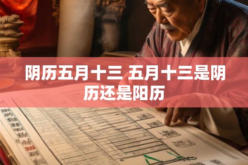 阴历五月十三 五月十三是阴历还是阳历
