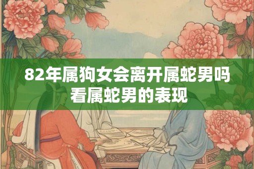 82年属狗女会离开属蛇男吗 看属蛇男的表现