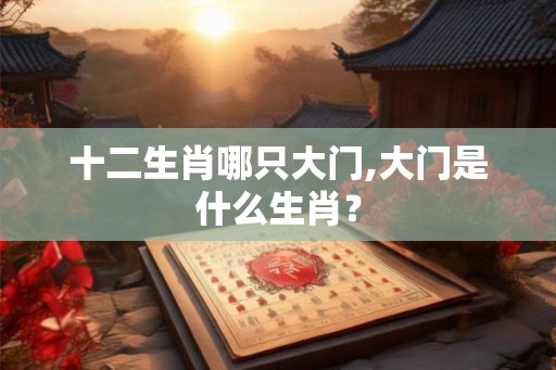 十二生肖哪只大门,大门是什么生肖？
